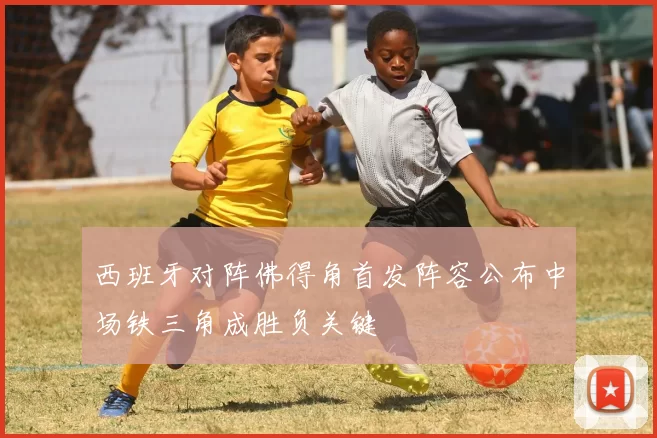 西班牙对阵佛得角首发阵容公布中场铁三角成胜负关键