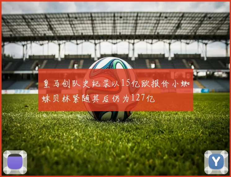 皇马创队史纪录以15亿欧报价小蜘蛛贝林紧随其后仍为127亿