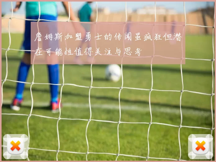 詹姆斯加盟勇士的传闻虽疯狂但潜在可能性值得关注与思考