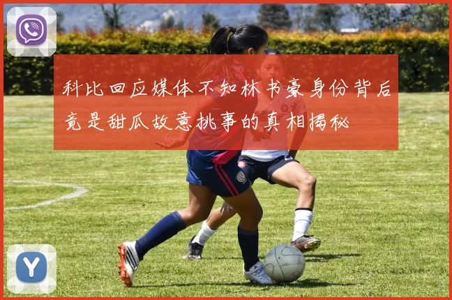 科比回应媒体不知林书豪身份背后竟是甜瓜故意挑事的真相揭秘
